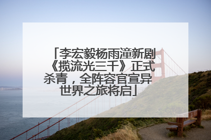 李宏毅杨雨潼新剧《揽流光三千》正式杀青，全阵容官宣异世界之旅将启