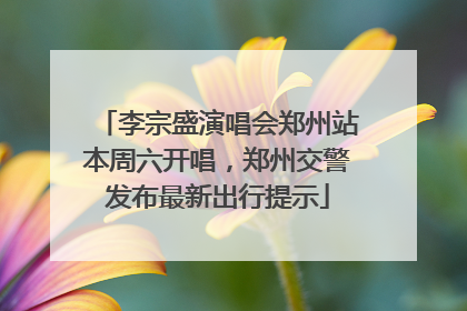 李宗盛演唱会郑州站本周六开唱，郑州交警发布最新出行提示