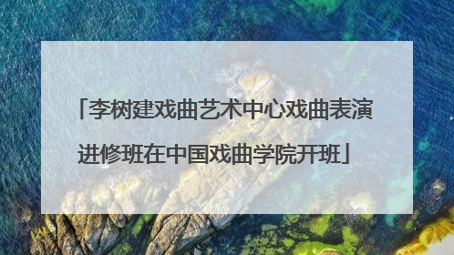 李树建戏曲艺术中心戏曲表演进修班在中国戏曲学院开班