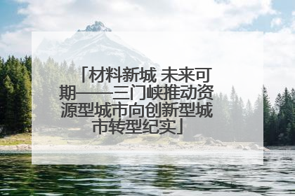 材料新城 未来可期——三门峡推动资源型城市向创新型城市转型纪实