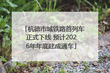 杭德市域铁路首列车正式下线 预计2026年年底建成通车