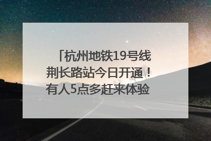杭州地铁19号线荆长路站今日开通！有人5点多赶来体验：太方便了