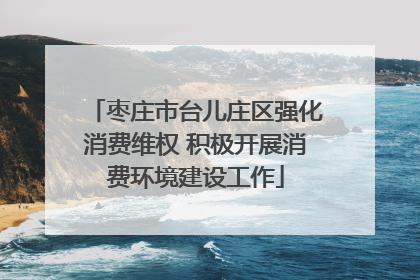 枣庄市台儿庄区强化消费维权 积极开展消费环境建设工作