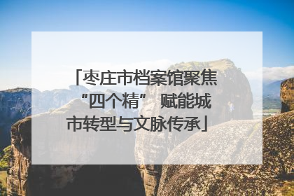 枣庄市档案馆聚焦“四个精” 赋能城市转型与文脉传承
