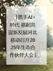 携手AI+时代 移起共谋新发展河北移动召开2025年生态合作伙伴大会