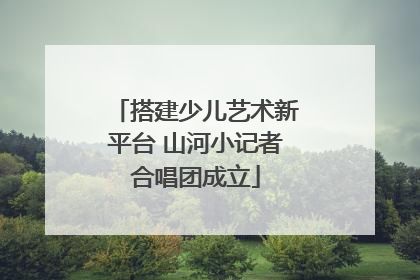 搭建少儿艺术新平台 山河小记者合唱团成立