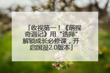 收视第一！《萌探奇遇记》用“选择”解锁成长必修课，开启国漫2.0版本