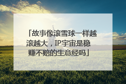 故事像滚雪球一样越滚越大，IP宇宙是稳赚不赔的生意经吗