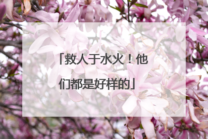 救人于水火！他们都是好样的