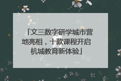 文三数字研学城市营地亮相，十款课程开启杭城教育新体验