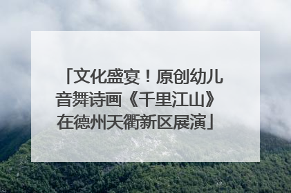 文化盛宴！原创幼儿音舞诗画《千里江山》在德州天衢新区展演