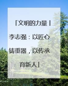 文明的力量丨李志强：以匠心铸重器，以传承育新人