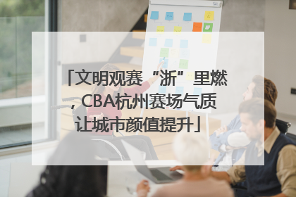文明观赛“浙”里燃，CBA杭州赛场气质让城市颜值提升