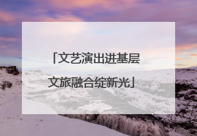 文艺演出进基层 文旅融合绽新光