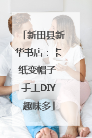新田县新华书店：卡纸变帽子 手工DIY趣味多