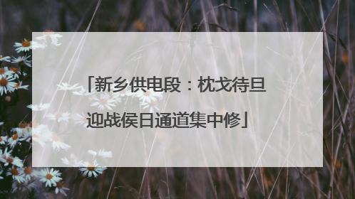 新乡供电段：枕戈待旦迎战侯日通道集中修