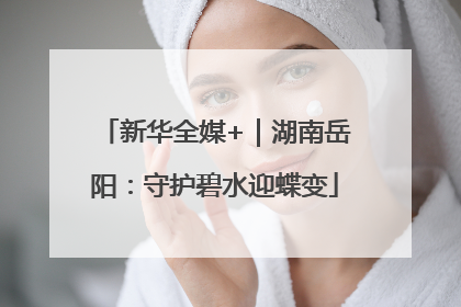 新华全媒+｜湖南岳阳：守护碧水迎蝶变