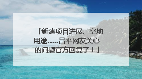 新建项目进展、空地用途……昌平网友关心的问题官方回复了！
