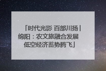 时代光影 百部川扬│绵阳：农文旅融合发展 低空经济蓄势腾飞