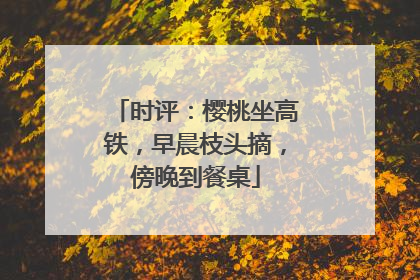 时评：樱桃坐高铁，早晨枝头摘，傍晚到餐桌