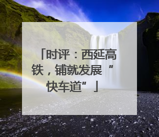 时评：西延高铁，铺就发展“快车道”