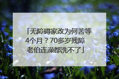 无障碍家改为何苦等4个月？70多岁残障老伯连澡都洗不了