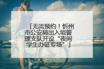 无需预约！忻州市公安局出入境管理支队开设“夜间学生办证专场”