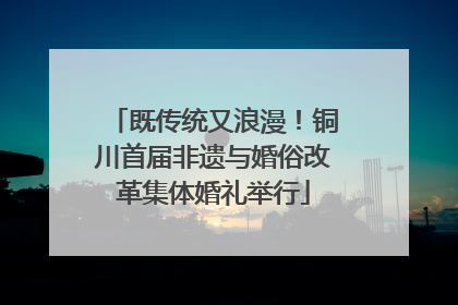 既传统又浪漫！铜川首届非遗与婚俗改革集体婚礼举行