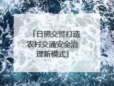 日照交警打造农村交通安全治理新模式