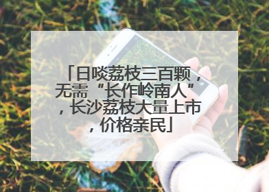 日啖荔枝三百颗，无需“长作岭南人”，长沙荔枝大量上市，价格亲民