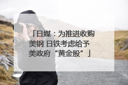 日媒：为推进收购美钢 日铁考虑给予美政府“黄金股”