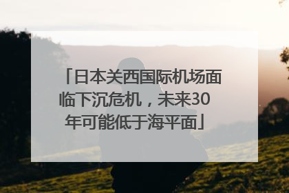 日本关西国际机场面临下沉危机，未来30年可能低于海平面