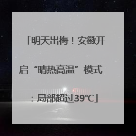 明天出梅！安徽开启“晴热高温”模式：局部超过39℃