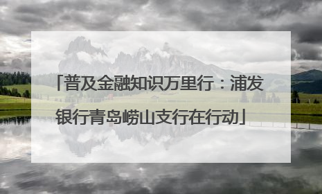 普及金融知识万里行：浦发银行青岛崂山支行在行动