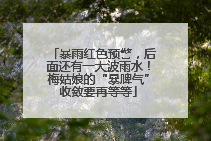 暴雨红色预警，后面还有一大波雨水！梅姑娘的“暴脾气”收敛要再等等