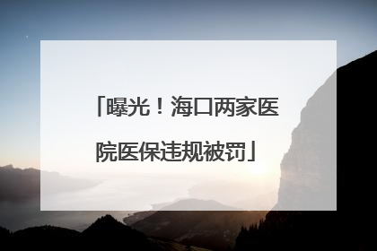 曝光！海口两家医院医保违规被罚