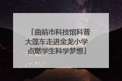 曲靖市科技馆科普大篷车走进金龙小学点燃学生科学梦想