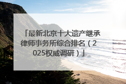 最新北京十大遗产继承律师事务所综合排名（2025权威调研）