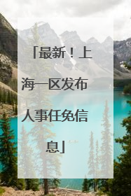 最新！上海一区发布人事任免信息