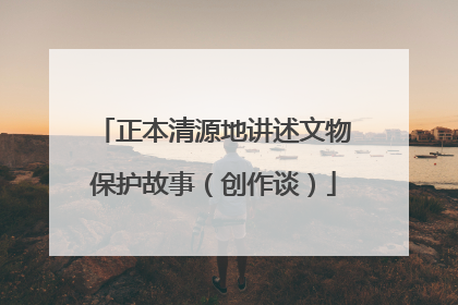 正本清源地讲述文物保护故事（创作谈）