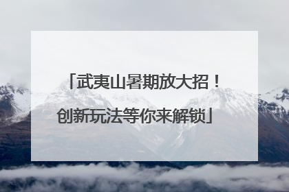 武夷山暑期放大招！创新玩法等你来解锁