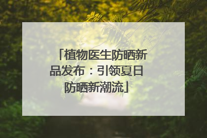 植物医生防晒新品发布：引领夏日防晒新潮流