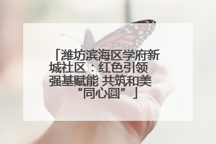 潍坊滨海区学府新城社区：红色引领 强基赋能 共筑和美“同心圆”