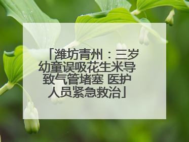 潍坊青州：三岁幼童误吸花生米导致气管堵塞 医护人员紧急救治