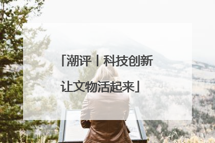 潮评丨科技创新让文物活起来