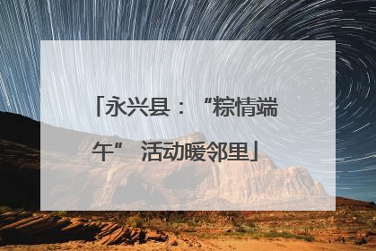 永兴县：“粽情端午” 活动暖邻里