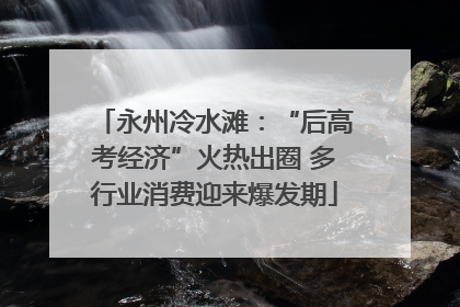 永州冷水滩：“后高考经济”火热出圈 多行业消费迎来爆发期