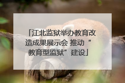 江北监狱举办教育改造成果展示会 推动“教育型监狱”建设