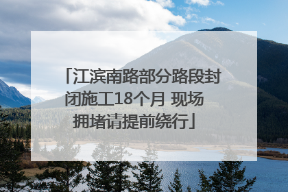 江滨南路部分路段封闭施工18个月 现场拥堵请提前绕行