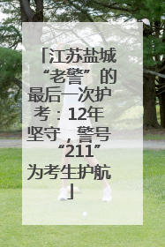 江苏盐城“老警”的最后一次护考：12年坚守，警号“211”为考生护航